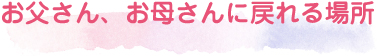 お父さん、お母さんに戻れる場所